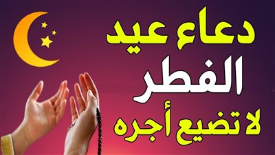  دعاء العيد.. عليك بترديد تلك الأدعية بعيد الفطر ولا تضيع أجرها