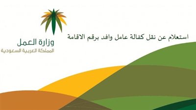 السعودية.. خطوات الاستعلام عن نقل كفالة وافد برقم الإقامة 1445 (رابط)