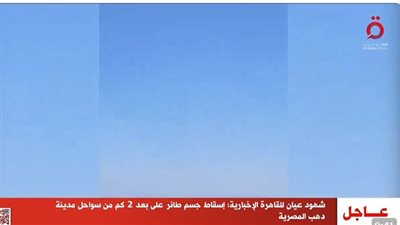 القاهرة الإخبارية تنشر فيديو لأول لقطات لإسقاط جسم طائر على بعد ٢ كم من سواحل مدينة دهب المصرية