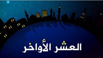 فضل العشر الأواخر من رمضان 2024.. 6 فضائل عظيمة لكل مسلم