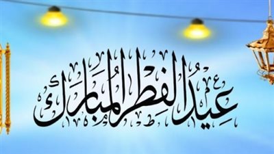 أجدد رسائل تهنئة عيد الفطر المبارك 2024.. جمعنا الله وإياكم في مستقر رحمته