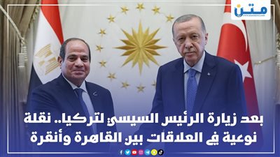 بعد زيارة الرئيس السيسي لتركيا.. نقلة نوعية في العلاقات بين القاهرة وأنقرة 