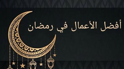 أفضل الأعمال المستحبة في شهر رمضان
