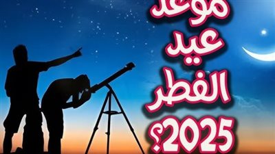 موعد أول أيام عيد الفطر المبارك 2025
