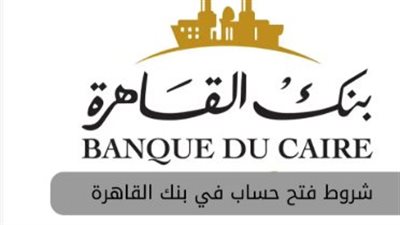 ما هي شروط فتح حساب في بنك القاهرة؟ التفاصيل الكاملة هنا
