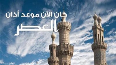 موعد اذان العصر.. أسئلة شائعة حولها والاختلاف بين المذاهب في التوقيت