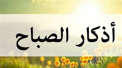 أذكار الصباح اليوم 23_11_ 2025.. سبحانَ اللَّهِ وبحمدِهِ مئةَ مرَّةٍ