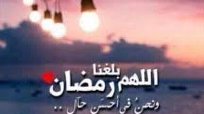 أدعية استقبال شهر رمضان 2026.. اللهم بلغنا رمضان ونحن بأحسن حال لا فاقدين ولا مفقودين