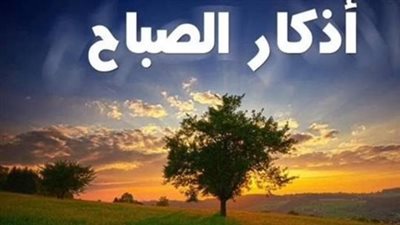 أذكار الصباح اليوم 15 ديسمبر 2025.. بسمِ اللهِ الذي لا يَضرُ مع اسمِه شيءٌ في الأرضِ ولا في السماءِ