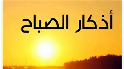 خير ما تبدأ به يومك.. أذكار الصباح مكتوبة ليوم الأحد 4 يناير