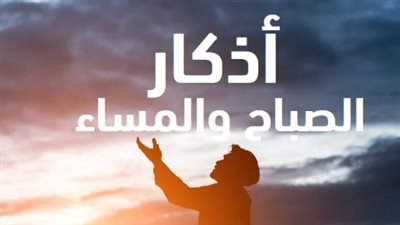 فضل أذكار الصباح والمساء: لماذا أمرنا الله بذكره 