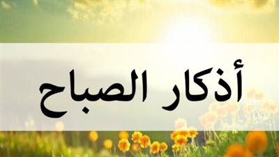 حصن نفسك.. أذكار الصباح مكتوبة كاملة لليوم الخميس لفتح أبواب الرزق