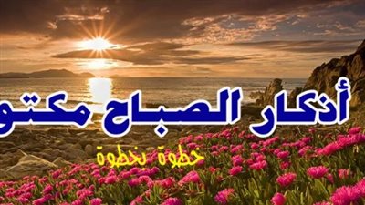 أذكار الصباح الصحيحة مكتوبة.. ما يقرأه المسلم عند إشراقة كل صباح
