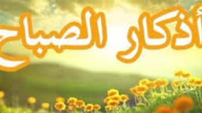 رددها الآن.. أذكار الصباح المكتوبة ليوم الأربعاء وفضل المداومة عليها لجلب الرزق والحفظ