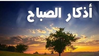 أفضل أذكار الصباح الصحيحة المستجابة لجلب الرزق وتيسير الأمور المتعسرة