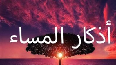 أذكار المساء كاملة من السنة النبوية.. رددها الآن لتشعر بالسكينة والطمأنينة