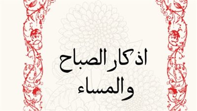 حصن المسلم الكامل.. أذكار الصباح والمساء المكتوبة اليوم الأحد 1 فبراير 2026