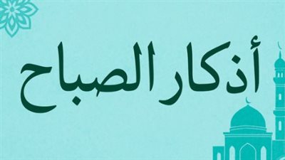 أذكار الصباح المكتوبة.. المداومة على الذكر وأثرها في انشراح الصدر