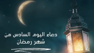 روحانيات الصيام.. تعرف على فضل دعاء اليوم السادس من رمضان وأثره في استجابة الدعوات