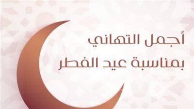 عيدية الكلمات.. باقة مختارة من أرق تهاني عيد الفطر المبارك لعام 2026