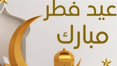 أقوى عبارات تهنئة عيد الفطر المبارك 2026 الرسمية والودية ومنشورات فيسبوك