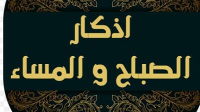 أذكار الصباح والمساء مكتوبة: خير ما تبدأ به يومك وتختم به ليلك لنيل البركة