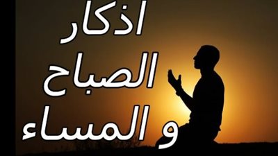 أذكار الصباح والمساء وفضلها في حفظ النفس من الشيطان والشرور والمخاطر