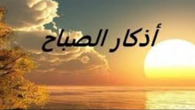 وردك اليومي من الأذكار.. أذكار الصباح الأحد 12 أبريل 2026 وفضل الاستغفار مائة مرة