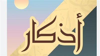 أذكار الصباح والمساء يوم الأحد.. فضائل عظيمة وراحة نفسية لا تنقطع