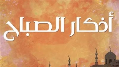 أفضل ما تبدأ به يومك.. أذكار الصباح المستجابة لجلب الرزق وتيسير الأمور
