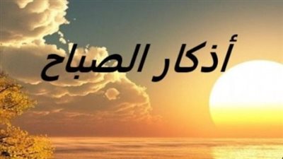 نص أذكار الصباح كاملة مكتوبة من السنة النبوية ليوم الإثنين 11 مايو