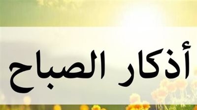 أذكار الصباح كاملة مكتوبة.. فضلها وأبرز الأدعية الواردة عن النبي