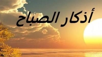 أذكار الصباح 2026.. تعرف على الأذكار والأدعية المستحبة في بداية اليوم