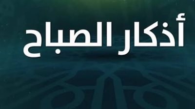 أذكار الصباح اليوم 19 أغسطس 2026.. أبرز الأدعية والأذكار المستحبة