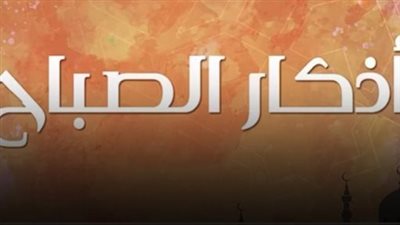 أذكار الصباح اليوم.. أهم الأدعية المستحبة للتحصين وراحة القلب